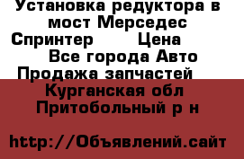 Установка редуктора в мост Мерседес Спринтер 906 › Цена ­ 99 000 - Все города Авто » Продажа запчастей   . Курганская обл.,Притобольный р-н